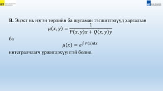 В. Эцэст нь нэгэн төрлийн ба шугаман тэгшитгэлүүд харгалзан
𝜇 𝑥, 𝑦 =
1
𝑃 𝑥, 𝑦 𝑥 + 𝑄 𝑥, 𝑦 𝑦
ба
𝜇 𝑥 = 𝑒 𝑃 𝑥 𝑑𝑥
интегралчлагч үржигдэхүүнтэй болно.
 