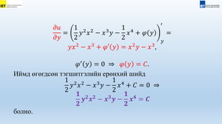 𝜕𝑢
𝜕𝑦
=
1
2
𝑦2
𝑥2
− 𝑥3
𝑦 −
1
2
𝑥4
+ 𝜑 𝑦
𝑦
′
=
𝑦𝑥2
− 𝑥3
+ 𝜑′ 𝑦 = 𝑥2
𝑦 − 𝑥3
,
𝜑′
𝑦 = 0 ⇒ 𝜑 𝑦 = 𝐶.
Иймд өгөгдсөн тэгшитгэлийн ерөнхий шийд
1
2
𝑦2
𝑥2
− 𝑥3
𝑦 −
1
2
𝑥4
+ 𝐶 = 0 ⇒
𝟏
𝟐
𝒚𝟐
𝒙𝟐
− 𝒙𝟑
𝒚 −
𝟏
𝟐
𝒙𝟒
= 𝑪
болно.
 