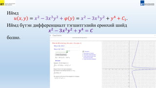 altansuvd.b@iet.edu.mn
Иймд
𝑢 𝑥, 𝑦 = 𝑥2
− 3𝑥3
𝑦2
+ 𝜑 𝑦 = 𝑥2
− 3𝑥3
𝑦2
+ 𝑦4
+ 𝐶1.
Иймд бүтэн дифференциалт тэгшитгэлийн ерөнхий шийд
𝒙𝟐
− 𝟑𝒙𝟑
𝒚𝟐
+ 𝒚𝟒
= 𝑪
болно.
 