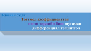 Лекцийн сэдэв:
Тогтмол коэффициенттэй
нэгэн төрлийн биш шугаман
дифференциал тэгшитгэл
 