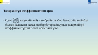 Тодорxойгүй коэффициентийн арга
• Одоо
𝑃𝑚(𝑥)
𝑄𝑛(𝑥)
илэрхийллийг алгебрийн хялбар бутархайн нийлбэр
болгон задласны дараа хялбар бутархайнуудын тодорxойгүй
коэффициентүүдийг олох аргыг авч үзье.
 