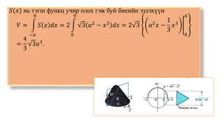 𝑆(𝑥) нь тэгш функц учир олох гэж буй биеийн эзлэхүүн
𝑉 =
−𝑎
𝑎
𝑆 𝑥 𝑑𝑥 = 2
0
𝑎
3 𝑎2
− 𝑥2
𝑑𝑥 = 2 3 𝑎2
𝑥 −
1
3
𝑥3
0
𝑎
=
4
3
3𝑎3.
 