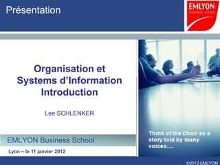 Présentation




      Organisation et
   Systems d’Information
        Introduction

                Lee SCHLENKER



EMLYON Business School
Lyon – le 11 janvier 2012

                                ©2012 EMLYON
 