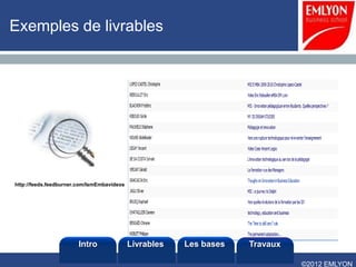 Exemples de livrables




http://feeds.feedburner.com/IsmEmbavideos




                       Intro                Livrables   Les bases   Travaux

                                                                              ©2012 EMLYON
 