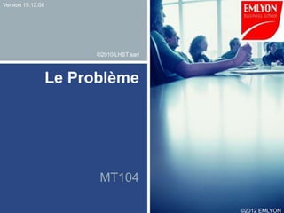 Version 19.12.08




                         ©2010 LHST sarl



                   Le Problème




                          MT104

                                           ©2012 EMLYON
 