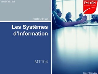 Version 19.12.08




                   ©2010 LHST sarl



            Les Systèmes
            d’Information




                    MT104

                                     ©2012 EMLYON
 