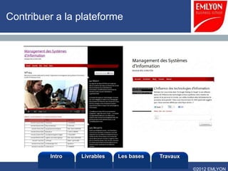 Contribuer a la plateforme




         Intro   Livrables   Les bases   Travaux

                                                   ©2012 EMLYON
 