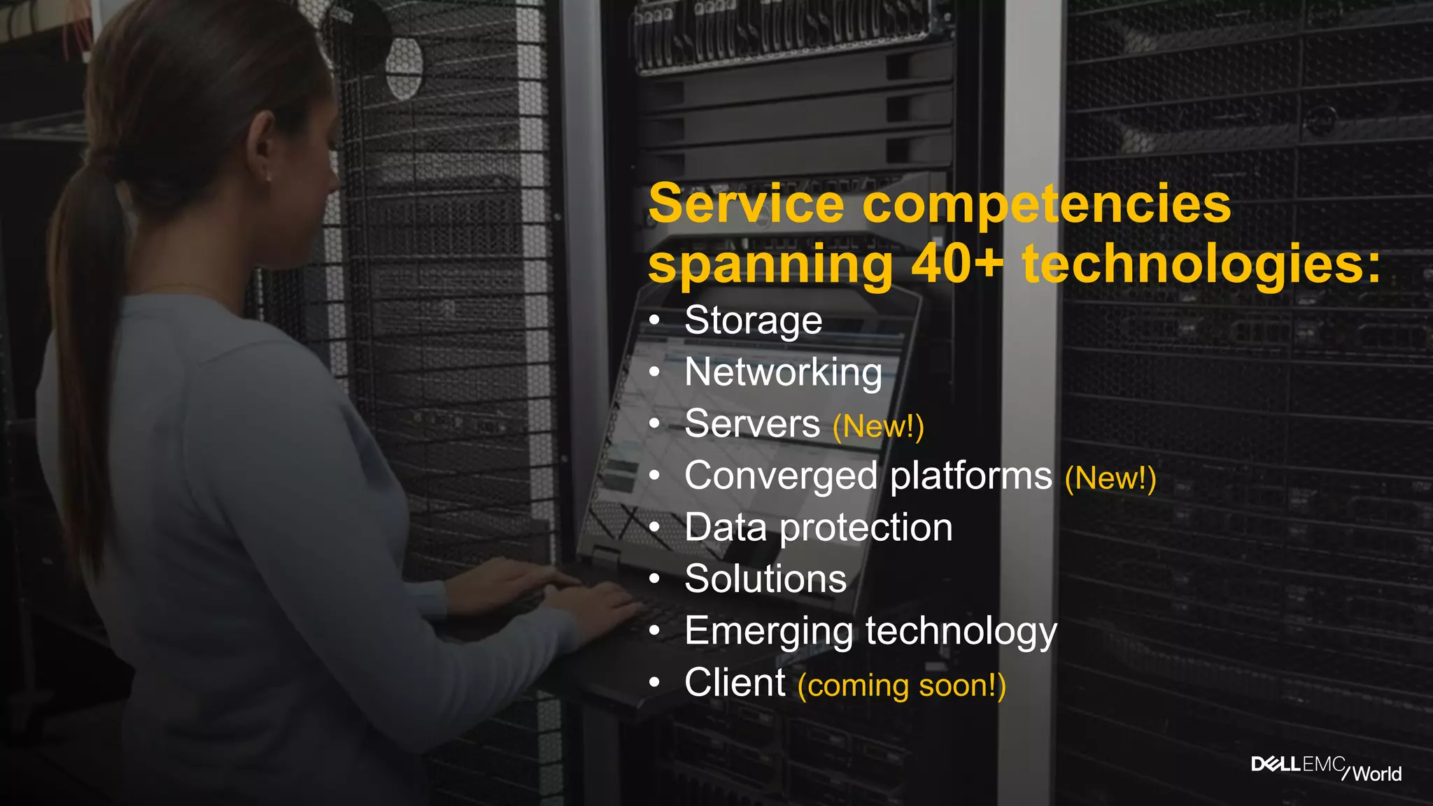 Service competencies
spanning 40+ technologies:
• Storage
• Networking
• Servers (New!)
• Converged platforms (New!)
• Data protection
• Solutions
• Emerging technology
• Client (coming soon!)
 