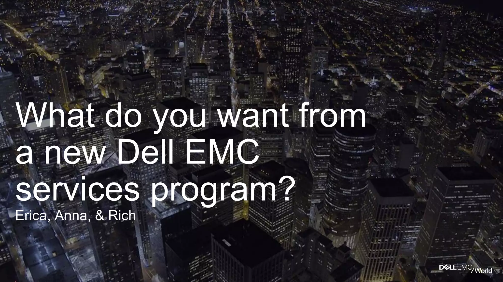 What do you want from
a new Dell EMC
services program?
Erica, Anna, & Rich
 