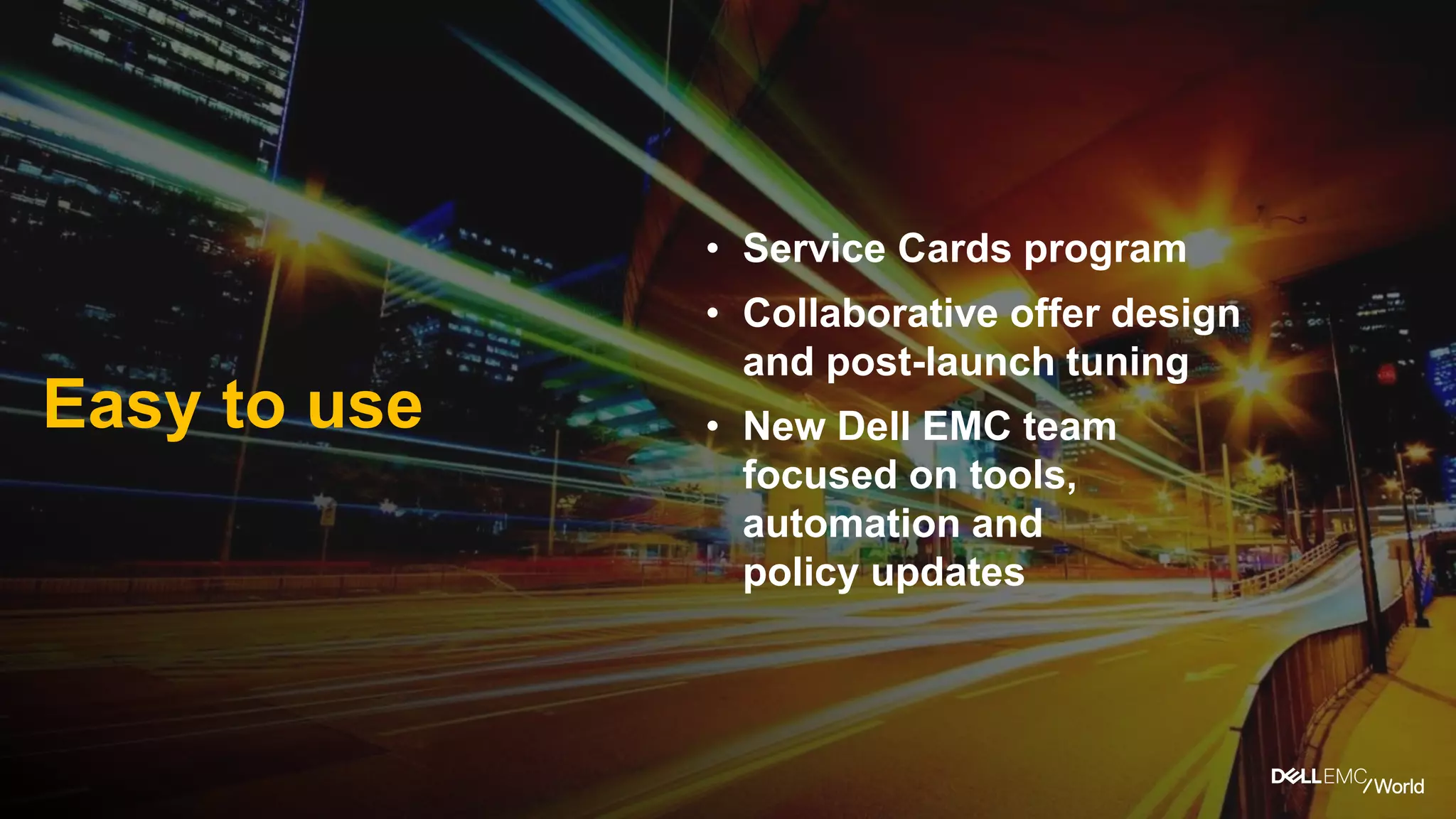 • Service Cards program
• Collaborative offer design
and post-launch tuning
• New Dell EMC team
focused on tools,
automation and
policy updates
Easy to use
 