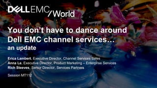 You don’t have to dance around
Dell EMC channel services…
an update
Erica Lambert, Vice President, Dell EMC Global Channel Services Sales
Anna Le, Executive Director, Product Marketing – Enterprise Services
Rich Steeves, Senior Director, Services Partners
Session MT112
Vice President, Dell EMC Global Channel Services Sales
 