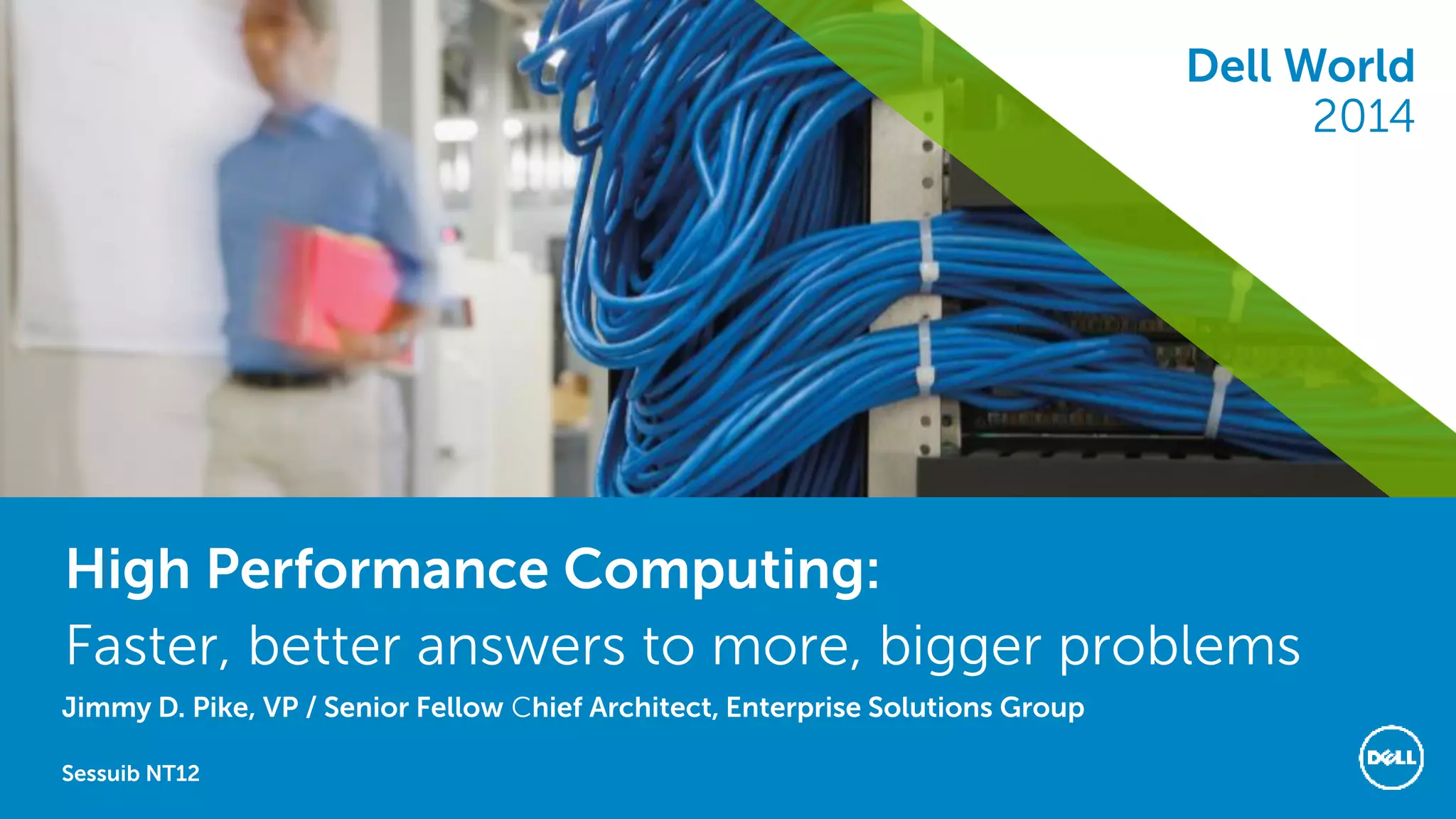 Dell World 2014 
High Performance Computing: 
Faster, better answers to more, bigger problems 
Jimmy D. Pike, VP / Senior Fellow Chief Architect, Enterprise Solutions Group 
Sessuib NT12 
Dell World 2014  