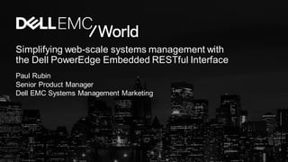 Simplifying web-scale systems management with
the Dell PowerEdge Embedded RESTful Interface
Paul Rubin
Senior Product Manager
Dell EMC Systems Management Marketing
 