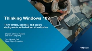 Sheldon D’Paiva, VMware
End-User Computing
Dan O’Farrell, Dell
Cloud Client-Computing
Thinking Windows 10?
Think simple, scalable, and secure
deployments with desktop virtualization
 