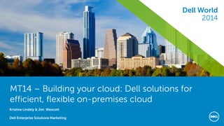 Dell World 2014 
MT14 – Building your cloud: Dell solutions for efficient, flexible on-premises cloud 
Kristine Lindely & Jim Wescott 
Dell Enterprise Solutions Marketing 
Dell World 2014  