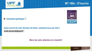 MT 180s : S’inscrire
14
05/04/2022
►Comment participer ?
Après accord de votre directeur de thèse, contactez-nous par mail à
ecole-doctorale@upf.pf !
Merci de votre attention et à bientôt !
 