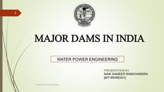 MAJOR DAMS IN INDIA
WATER POWER ENGINEERING
1
WATER POWER ENGINEERING
PRESENTATION BY,
NAIK SAMEER RAMCHANDRA
[MT18WRE001]
 