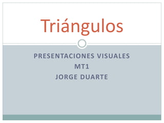 PRESENTACIONES VISUALES
MT1
JORGE DUARTE
Triángulos
 