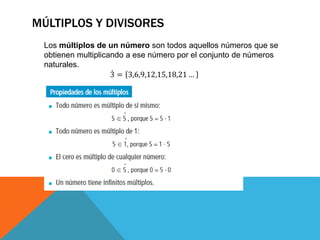 MÚLTIPLOS Y DIVISORES
Los múltiplos de un número son todos aquellos números que se
obtienen multiplicando a ese número por el conjunto de números
naturales.
3 = 3,6,9,12,15,18,21 …