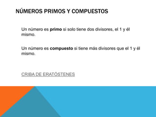 NÚMEROS PRIMOS Y COMPUESTOS
Un número es primo si solo tiene dos divisores, el 1 y él
mismo.
Un número es compuesto si tiene más divisores que el 1 y él
mismo.
CRIBA DE ERATÓSTENES