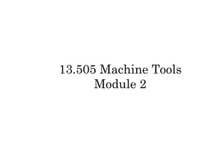 13.505 Machine Tools
Module 2
 