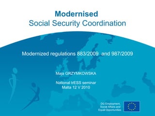 Modernised
  Social Security Coordination


Modernized regulations 883/2009 and 987/2009


             Maja GRZYMKOWSKA

             National trESS seminar
                Malta 12 V 2010



                                       DG Employment,
                                       Social Affairs and
                                      Equal Opportunities
 