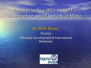 Farewell to Reg (EC) 1408/71 –
its impact on social security in Malta

              by Mark Musu’
                    Director
     (Strategic Development & International
                   Relations)
 