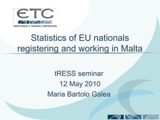 Statistics of EU nationals
registering and working in Malta

        tRESS seminar
          12 May 2010
       Maria Bartolo Galea
 