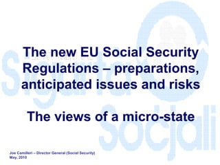 The new EU Social Security
      Regulations – preparations,
      anticipated issues and risks

          The views of a micro-state

Joe Camilleri – Director General (Social Security)
May, 2010
 