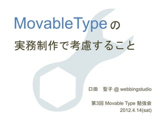 MovableType
口田 聖子 @ webbingstudio
第3回 Movable Type 勉強会
2012.4.14(sat)
実務制作で考慮すること
の
 