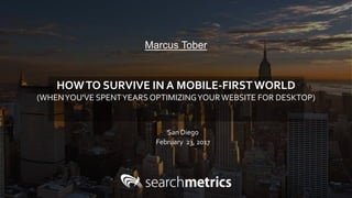 Marcus Tober
San Diego
February 23, 2017
HOWTO SURVIVE IN A MOBILE-FIRSTWORLD
(WHENYOU'VE SPENTYEARS OPTIMIZINGYOURWEBSITE FOR DESKTOP)
 