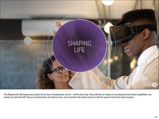 The Megatrends will shape every aspect of our lives, including how we live - and for how long. They will have an impact on our physical and mental capabilities, our
privacy (or lack thereof), how we communicate, and what we eat, not to mention the homes we live in and the way we move from place to place.
143
 