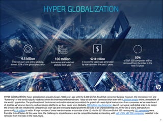 7
HYPER GLOBALIZATION: Hyper globalization arguably began 2,000 years ago with the 6,000 km Silk Road that connected Eurasia. However, the interconnection and
“flattening” of the world truly sky-rocketed when the Internet went mainstream. Today we are more connected than ever with 4.5 billion people online, almost 60% of
the world’s population. The proliferation of the internet and mobile devices has enabled the growth of a vast digital marketplace from companies we’ve never heard
of, in cities we’ve never been to, and working on platforms we have never seen. Globally, 100 million new businesses launch every year, and global scale is no longer
the province of well-established companies as start-ups are leveraging digital platforms to scale at an unprecedented rate. In the last 2 years, startups have
generated $2.8 trillion in value. A large number of these new businesses are outside of the US – in the 2019 Fortune Global 500 ranking only 121 companies were
from the United States. At the same time, the challenge to stay in business and be competitive is also accelerating, with half of the S&P 500 companies expected to be
removed from the index in the next 20 yrs.
 