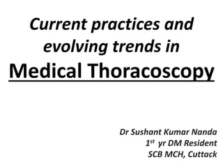 Current practices and
evolving trends in
Medical Thoracoscopy
Dr Sushant Kumar Nanda
1st yr DM Resident
SCB MCH, Cuttack
 