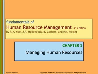 1-1McGraw-Hill/Irwin Copyright © 2009 by The McGraw-Hill Companies, Inc. All Rights Reserved.
fundamentals of
Human Resource Management 3rd
edition
by R.A. Noe, J.R. Hollenbeck, B. Gerhart, and P.M. Wright
CHAPTER 1
Managing Human Resources
 