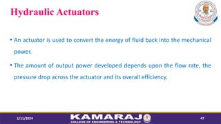 Hydraulic Actuators
? An actuator is used to convert the energy of fluid back into the mechanical
power.
? The amount of output power developed depends upon the flow rate, the
pressure drop across the actuator and its overall efficiency.
1/11/2024 47
 