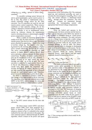 Y.C. Rama Krishna, M.Lokesh / International Journal of Engineering Research and
                   Applications (IJERA) ISSN: 2248-9622 www.ijera.com
                         Vol. 2, Issue 5, September- October 2012, pp.
voltage 𝒗 𝒅(𝟏−𝒅 𝟏) and𝒗 𝒑𝒗 upward to follow the𝒗∗𝒑𝒗         characteristic of the wind turbine [26]. The rotational
command.                                                    speed 𝒘 𝒓 and mechanical power𝑷 𝒎 are used to
           To smoothly exchange power between dc            calculate the electromagnetic torque𝑻∗𝒆𝒎 .The d –axis
and ac grids 𝒊∗𝟏 andsupply a given reactive power to        rotor side current reference is determined based
the ac link, PQ control is implemented using a              on𝑻∗𝒆𝒎 through stator flux estimation. The rotor
current controlled voltage source for the main              side𝒅 − 𝒒       voltages are maintained through
converter. Two PI controllers are used for real and         controlling the corresponding current with
reactive power control respectively. When resource          appropriate feed forward voltage compensation.
conditions or load capacities change, the dc bus
voltage is adjusted to constant through PI regulation.      B. Isolated Mode
The PI controller is set as instantaneous active                     When the hybrid grid operates in the
current 𝒊 𝒅 reference whereas the instantaneous             islanding mode, the boost converter and the back-to-
reactive current𝒊 𝒒 reference is determined by reactive     back ac/dc/ac converter of the DFIG may operate in
power compensation command.                                 the on-MPPT or off-MPPT based on system power
           When a sudden dc load drop causes power          balance and energy constraints. The main converter
surplus at dc side, the main converter is controlled to     acts as a voltage source to provide a stable voltage
transfer power from the dc to the ac side. The active       and frequency for the ac grid and operates either in
power absorbed by capacitor𝒄 𝒅        leads to the rising   inverter or converter mode for the smooth power
of dc-link voltage 𝒗 𝒅 . The negative error (𝒗∗𝒅 −          exchange between ac and dc links. The battery
 𝒗 𝒅 )caused by the increase of𝒗 𝒅 produces a higher        converter operates either in charging or discharging
active current reference𝒊∗𝒅 through the PI control.         mode based on power balance in the system. The dc-
The active current𝒊 𝒅 and𝒊∗𝒅 its reference are both         link voltage is maintained by either the battery or the
positive. A higher positive reference 𝒊∗𝒅 will force        boost converter based on system operating
                                                            condition. Powers under various load and supply
active current𝒊 𝒅 to increase through the inner current
                                                            conditions should be balanced as follows:
control loop. Therefore, the power surplus of the dc
grid can be transferred to the ac side. Similarly, a
sudden increase of dc load causes the power                 𝑷 𝒑𝒗 + 𝑷 𝒘 = 𝑷 𝒂𝒄𝑳 + 𝑷 𝒅𝒄𝑳 + 𝑷 𝒍𝒐𝒔𝒔 + 𝑷 𝒃        (22)
shortage and drop 𝒗 𝒅 at the dc grid. The main
converter is controlled to supply power from the ac         where 𝒑 𝒍𝒐𝒔𝒔 is the total grid loss.
to the dc side. Thepositive voltage error(𝒗∗𝒅 − 𝒗 𝒅 )                Two level coordination controls are used to
caused by𝒗 𝒅 drop makes the magnitude of𝒊∗𝒅                 maintain system stable operation. At the system
increase through the PI control. Because 𝒊 𝒅 and𝒊 𝒅         level, operation modes of the individual converters
are both negative, the magnitude of 𝒊 𝒅 is increased        are determined by the energy management system
through the inner current control loop. Therefore,          (EMS) based on the system net power 𝒑 𝒏𝒆𝒕 and the
power is transferred from the ac grid to the dc side.       energy constraints and the charging/discharging rate
    The DFIG is controlled to maintain a stable dc-         of battery. The system control logic diagram is
link voltage of the back-to-back ac/dc/ac converter.        shown in 𝒑 𝒏𝒆𝒕 .is defined as the total maximum
The objectives of the rotor side converter are to track     power generation minus the total load and
MPPT of the WTG and to manage the stator side               minus𝒑 𝒍𝒐𝒔𝒔 . The energy constraints of the battery
reactive power. Different control schemes such as           are determined based on the state of charge (SOC)
                                                            limits using SOCmin < SOC< SOCmax . It should be
                                                            noted that SOC cannot be measured directly, but can
                                                            be attained through some estimation methods as
                                                            described in [27], [28]. The constraint of charging
                                                            and discharging rate is Pb ≤Pbmax. At local level, the
                                                            individual converters operate based on mode
                                                            commends from the EMS. Either the PV system or
                                                            WTG or both have to operate in the off-MPPT mode
                                                            for Case 1 and Case 2 and in the on-MPPT mode for
Fig. 4. The DTC control scheme for the rotor side
converter.

          the direct torque control (DTC) and direct
power control (DPC) have been proposed for a
DFIG in literature [24] and [14], [25].The DTC
scheme as shown in Fig. 4 is selected as the control
method for the rotor side converter in this paper. The
rotor rotational speed is obtained through the MPPT         Fig. 5. Time average equivalent circuit model for the
algorithm, which is based on the power and speed            three converters.



                                                                                                  2195 | P a g e
 