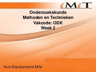 Onderzoekskunde
         Methoden en Technieken
             Vakcode: ODK
                Week 2




Yuro Dipotaroeno MSc
 
