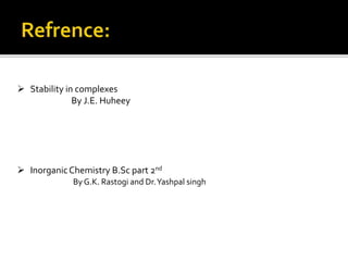  Stability in complexes
By J.E. Huheey
 InorganicChemistry B.Sc part 2nd
By G.K. Rastogi and Dr.Yashpal singh
 