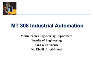 MT 308 Industrial Automation
Mechatronics Engineering Department
Faculty of Engineering
Sana’a University
Dr. Khalil A. Al-Hatab
 