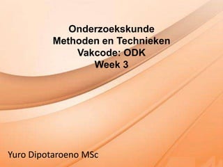 Onderzoekskunde
         Methoden en Technieken
             Vakcode: ODK
                Week 3




Yuro Dipotaroeno MSc
 