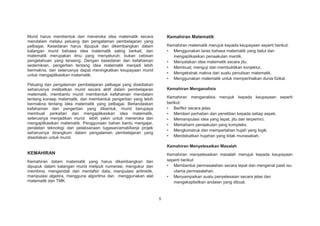 Murid harus membentuk dan meneroka idea matematik secara
mendalam melalui peluang dan pengalaman pembelajaran yang
pelbagai. Kesedaran harus dipupuk dan dikembangkan dalam
kalangan murid bahawa idea matematik saling berkait, dan
matematik merupakan ilmu yang menyeluruh; bukan cebisan
pengetahuan yang terasing. Dengan kesedaran dan kefahaman
sedemikian, pengertian tentang idea matematik menjadi lebih
bermakna, dan seterusnya dapat meningkatkan keupayaan murid
untuk mengaplikasikan matematik.

Kemahiran Matematik
Kemahiran matematik merujuk kepada keupayaan seperti berikut:
• Menggunakan laras bahasa matematik yang betul dan
mengaplikasikan penaakulan mantik.
• Menyatakan idea matematik secara jitu.
• Membuat, menguji dan membuktikan konjektur.
• Mengekstrak makna dari suatu penulisan matematik.
• Menggunakan matematik untuk memperihalkan dunia fizikal.

Peluang dan pengalaman pembelajaran pelbagai yang disediakan
seharusnya melibatkan murid secara aktif dalam pembelajaran
matematik, membantu murid membentuk kefahaman mendalam
tentang konsep matematik, dan membentuk pengertian yang lebih
bermakna tentang idea matematik yang pelbagai. Berlandaskan
kefahaman dan pengertian yang dibentuk, murid berupaya
membuat perkaitan dan mengaplikasikan idea matematik,
seterusnya menjadikan murid lebih yakin untuk meneroka dan
mengaplikasikan matematik. Penggunaan bahan bantu mengajar,
peralatan teknologi dan pelaksanaan tugasan/amali/kerja projek
seharusnya dirangkum dalam pengalaman pembelajaran yang
disediakan untuk murid.

Kemahiran Menganalisis
Kemahiran menganalisis merujuk kepada keupayaan seperti
berikut:
• Berfikir secara jelas.
• Memberi perhatian dan penelitian kepada setiap aspek.
• Memanipulasi idea yang tepat, jitu dan terperinci.
• Memahami penaakulan yang kompleks.
• Mengkonstruk dan mempertahan hujah yang logik.
• Mendebatkan hujahan yang tidak munasabah.
Kemahiran Menyelesaikan Masalah

KEMAHIRAN

Kemahiran menyelesaikan masalah merujuk kepada keupayaan
seperti berikut:
• Membentuk permasalahan secara tepat dan mengenal pasti isu
utama permasalahan.
• Menyampaikan suatu penyelesaian secara jelas dan
mengeksplisitkan andaian yang dibuat.

Kemahiran dalam matematik yang harus dikembangkan dan
dipupuk dalam kalangan murid meliputi numerasi, mengukur dan
membina, mengendali dan mentafsir data, manipulasi aritmetik,
manipulasi algebra, mengguna algoritma dan menggunakan alat
matematik dan TMK.

5

 