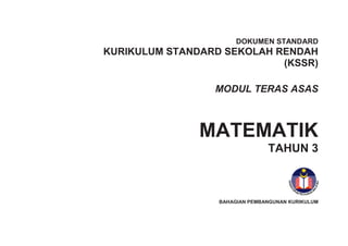 DOKUMEN STANDARD

KURIKULUM STANDARD SEKOLAH RENDAH
(KSSR)
MODUL TERAS ASAS

MATEMATIK
TAHUN 3

BAHAGIAN PEMBANGUNAN KURIKULUM

i

 