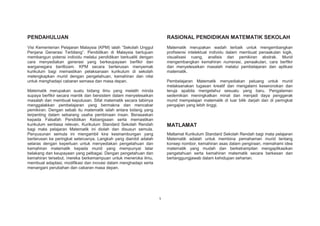 PENDAHULUAN

RASIONAL PENDIDIKAN MATEMATIK SEKOLAH

Visi Kementerian Pelajaran Malaysia (KPM) ialah “Sekolah Unggul
Penjana Generasi Terbilang”. Pendidikan di Malaysia bertujuan
membangun potensi individu melalui pendidikan berkualiti dengan
cara menyediakan generasi yang berkeupayaan berfikir dan
warganegara beriltizam. KPM secara berterusan menyemak
kurikulum bagi memastikan pelaksanaan kurikulum di sekolah
melengkapkan murid dengan pengetahuan, kemahiran dan nilai
untuk menghadapi cabaran semasa dan masa depan.

Matematik merupakan wadah terbaik untuk mengembangkan
profisiensi intelektual individu dalam membuat penaakulan logik,
visualisasi ruang, analisis dan pemikiran abstrak. Murid
mengembangkan kemahiran numerasi, penaakulan, cara berfikir
dan menyelesaikan masalah melalui pembelajaran dan aplikasi
matematik.
Pembelajaran Matematik menyediakan peluang untuk murid
melaksanakan tugasan kreatif dan mengalami keseronokan dan
teruja apabila mengetahui sesuatu yang baru. Pengalaman
sedemikian meningkatkan minat dan menjadi daya penggerak
murid mempelajari matematik di luar bilik darjah dan di peringkat
pengajian yang lebih tinggi.

Matematik merupakan suatu bidang ilmu yang melatih minda
supaya berfikir secara mantik dan bersistem dalam menyelesaikan
masalah dan membuat keputusan. Sifat matematik secara tabiinya
menggalakkan pembelajaran yang bermakna dan mencabar
pemikiran. Dengan sebab itu matematik ialah antara bidang yang
terpenting dalam sebarang usaha pembinaan insan. Berasaskan
kepada Falsafah Pendidikan Kebangsaan serta memastikan
kurikulum sentiasa relevan. Kurikulum Standard Sekolah Rendah
bagi mata pelajaran Matematik ini diolah dan disusun semula.
Penyusunan semula ini mengambil kira kesinambungan yang
berterusan ke peringkat seterusnya. Langkah yang diambil adalah
selaras dengan keperluan untuk menyediakan pengetahuan dan
kemahiran matematik kepada murid yang mempunyai latar
belakang dan keupayaan yang pelbagai. Dengan pengetahuan dan
kemahiran tersebut, mereka berkemampuan untuk meneroka ilmu,
membuat adaptasi, modifikasi dan inovasi dalam menghadapi serta
menangani perubahan dan cabaran masa depan.

MATLAMAT
Matlamat Kurikulum Standard Sekolah Rendah bagi mata pelajaran
Matematik adalah untuk membina pemahaman murid tentang
konsep nombor, kemahiran asas dalam pengiraan, memahami idea
matematik yang mudah dan berketrampilan mengaplikasikan
pengetahuan serta kemahiran matematik secara berkesan dan
bertanggungjawab dalam kehidupan seharian.

1

 