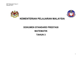 DSP Matematik Tahun 3
Februari 2013

KEMENTERIAN PELAJARAN MALAYSIA

DOKUMEN STANDARD PRESTASI
MATEMATIK
TAHUN 3
STANDARD PRESTASI
MATEMATIK TAHUN 1

1

 