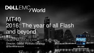 DELL EMC
THE SOURCE PODCAST
Director, Global Portfolio Strategy
@SamMarraccini
MT40
2016: The year of all Flash
and beyond
 