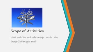 Scope of Activities 
WhatactivitiesandrelationshipsshouldNewEnergyTechnologieshave?  