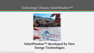Technology Chosen: SolarWindow™ 
SolarWindow™developed by New Energy Technologies 
http://www.newenergytechnologiesinc.com/technology/solarwindow  