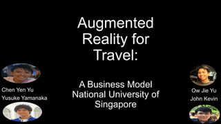 Augmented
Reality for
Travel:
A Business Model
National University of
Singapore
Ow Jie Yu
John Kevin
Chen Yen Yu
Yusuke Yamanaka
 