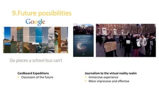 9.Future possibilities
Cardboard Expeditions
 Classroom of the future
Journalism to the virtual reality realm
 Immersive experience
 More impressive and effective
 